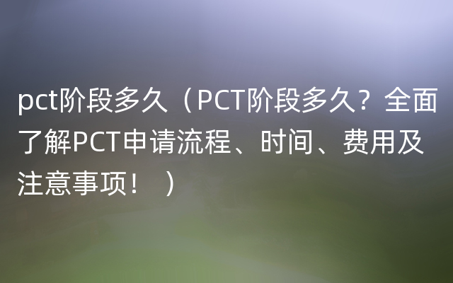 pct阶段多久（PCT阶段多久？全面了解PCT申请流程、时间、费用及注意事项！ ）