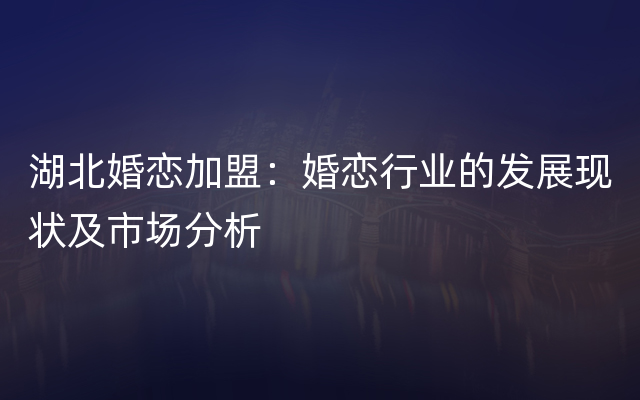 湖北婚恋加盟：婚恋行业的发展现状及市场分析