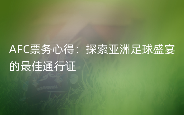 AFC票务心得：探索亚洲足球盛宴的最佳通行证