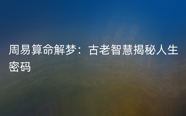 周易算命解梦：古老智慧揭秘人生密码