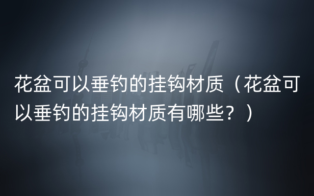 花盆可以垂钓的挂钩材质（花盆可以垂钓的挂钩材质有哪些？）