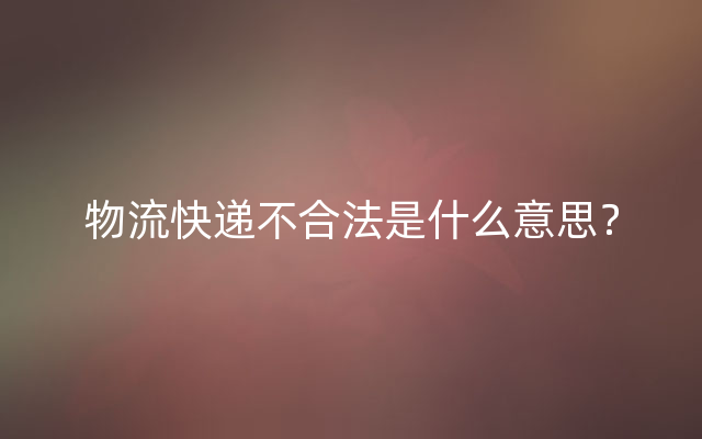 物流快递不合法是什么意思？