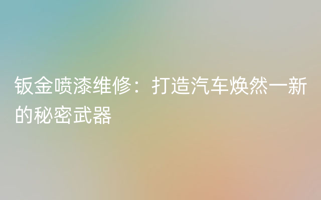 钣金喷漆维修：打造汽车焕然一新的秘密武器