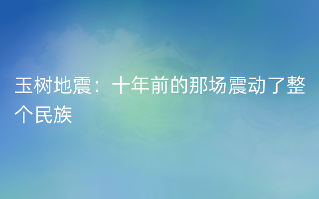 玉树地震：十年前的那场震动了整个民族