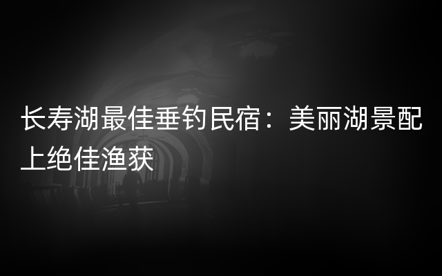 长寿湖最佳垂钓民宿：美丽湖景配上绝佳渔获