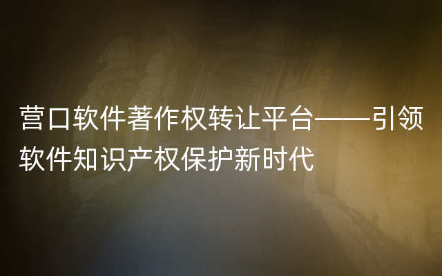 营口软件著作权转让平台——引领软件知识产权保护