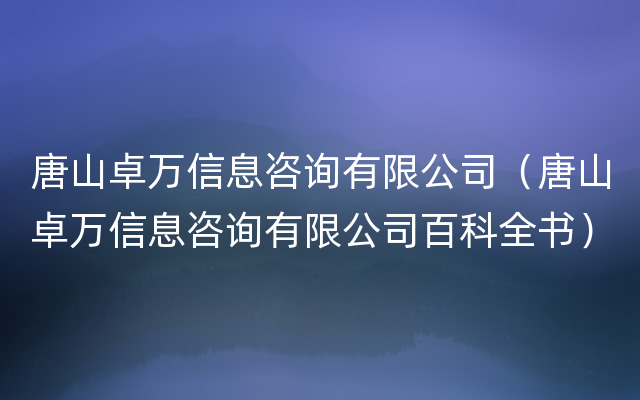 唐山卓万信息咨询有限公司（唐山卓万信息咨询有限公司百科全书）