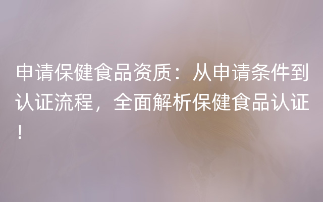 申请保健食品资质：从申请条件到认证流程，全面解析保健食品认证！