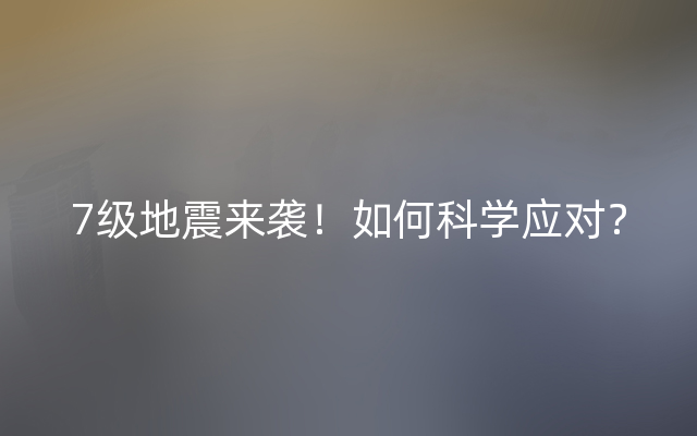 7级地震来袭！如何科学应对？