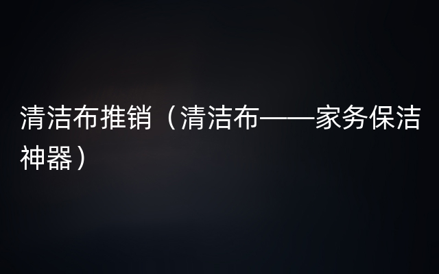 清洁布推销（清洁布——家务保洁神器）