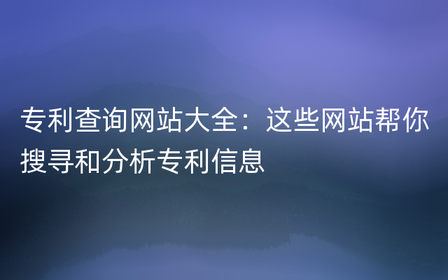 专利查询网站大全：这些网站帮你搜寻和分析专利信息