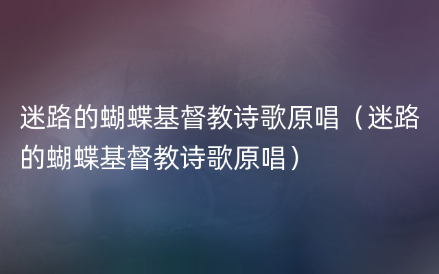 迷路的蝴蝶基督教诗歌原唱（迷路的蝴蝶基督教诗歌原唱）