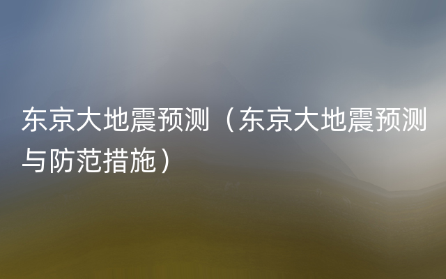 东京大地震预测（东京大地震预测与防范措施）