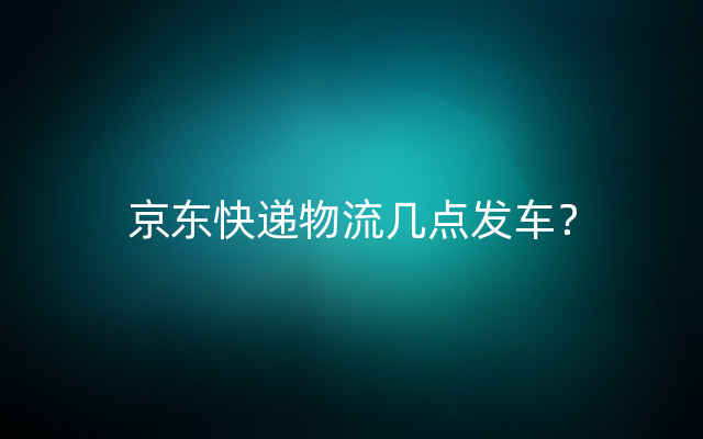 京东快递物流几点发车？