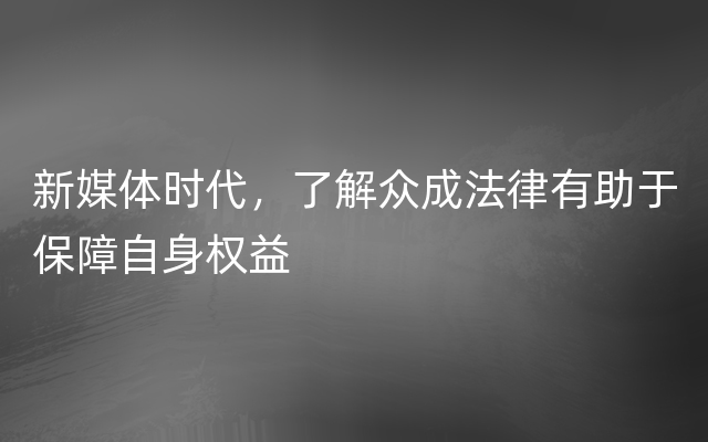 新媒体时代，了解众成法律有助于保障自身权益