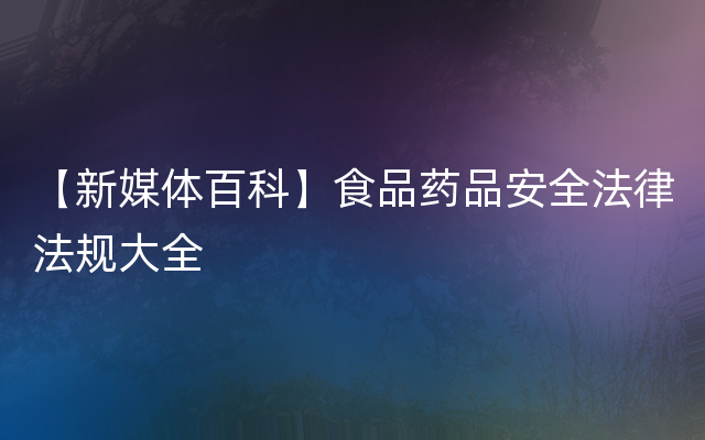 【新媒体百科】食品药品安全法律法规大全
