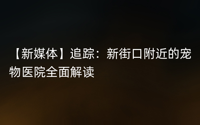 【新媒体】追踪：新街口附近的宠物医院全面解读