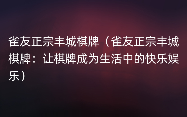 雀友正宗丰城棋牌（雀友正宗丰城棋牌：让棋牌成为生活中的快乐娱乐）