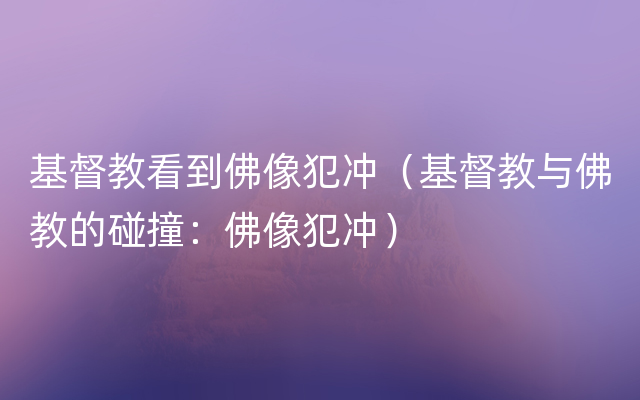 基督教看到佛像犯冲（基督教与佛教的碰撞：佛像犯冲）