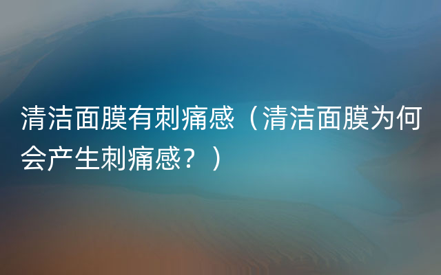 清洁面膜有刺痛感（清洁面膜为何会产生刺痛感？）