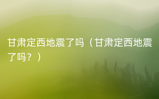 甘肃定西地震了吗（甘肃定西地震了吗？）