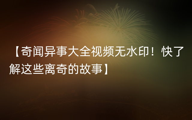 【奇闻异事大全视频无水印！快了解这些离奇的故事