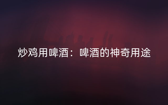 炒鸡用啤酒：啤酒的神奇用途