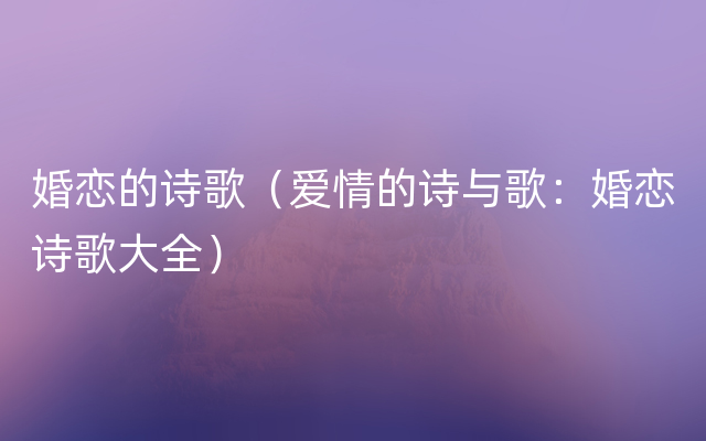 婚恋的诗歌（爱情的诗与歌：婚恋诗歌大全）