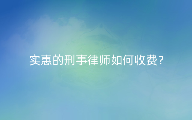 实惠的刑事律师如何收费？