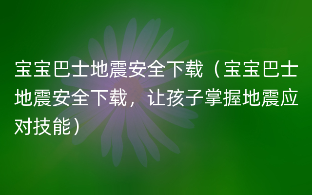 宝宝巴士地震安全下载（宝宝巴士地震安全下载，让孩子掌握地震应对技能）