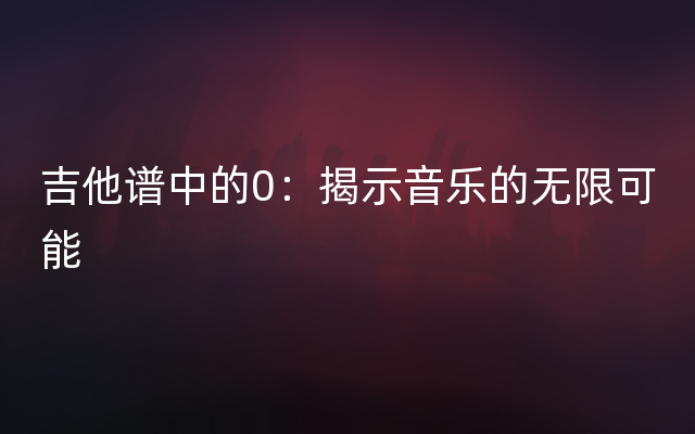 吉他谱中的0：揭示音乐的无限可能