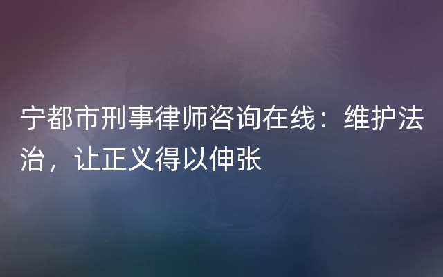 宁都市刑事律师咨询在线：维护法治，让正义得以伸