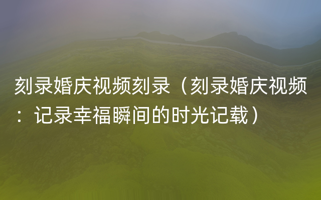 刻录婚庆视频刻录（刻录婚庆视频：记录幸福瞬间的时光记载）