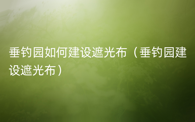 垂钓园如何建设遮光布（垂钓园建设遮光布）