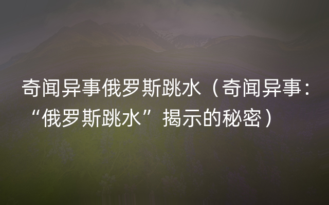 奇闻异事俄罗斯跳水（奇闻异事：“俄罗斯跳水”揭示的秘密）