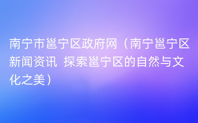 南宁市邕宁区政府网（南宁邕宁区新闻资讯  探索邕宁区的自然与文化之美）