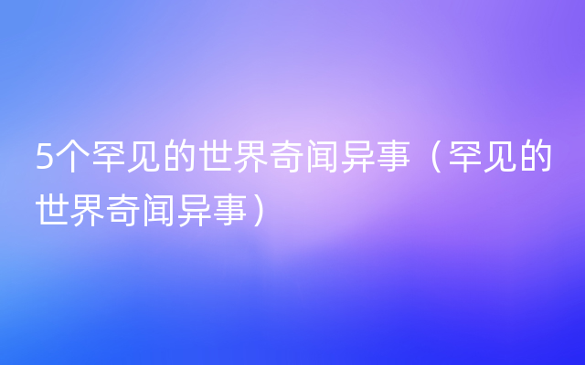 5个罕见的世界奇闻异事（罕见的世界奇闻异事）