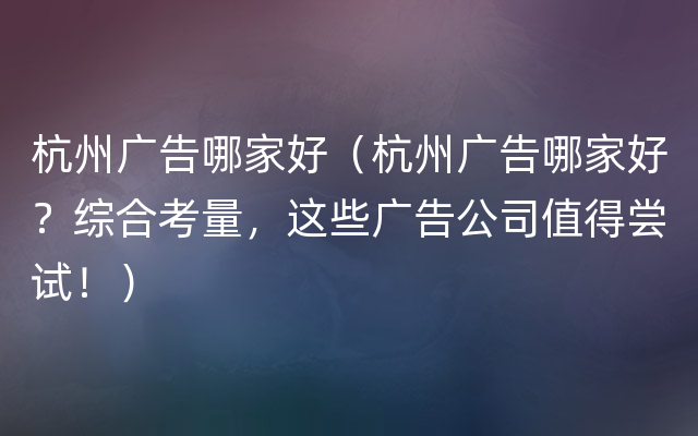 杭州广告哪家好（杭州广告哪家好？综合考量，这些广告公司值得尝试！）