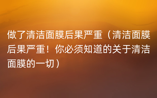 做了清洁面膜后果严重（清洁面膜后果严重！你必须知道的关于清洁面膜的一切）