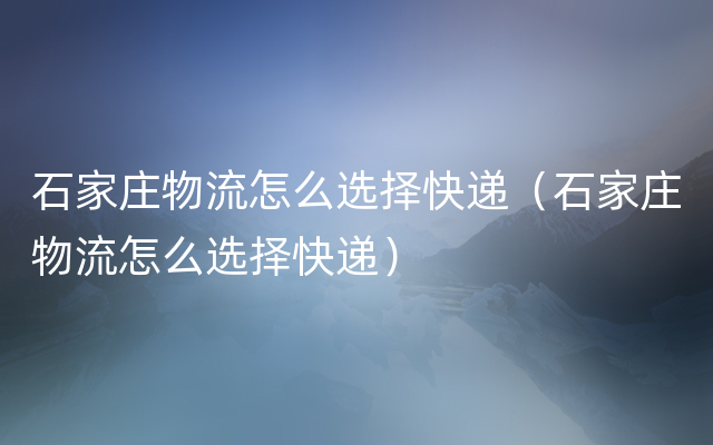 石家庄物流怎么选择快递（石家庄物流怎么选择快递）