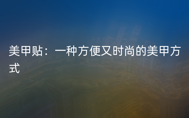 美甲贴：一种方便又时尚的美甲方式