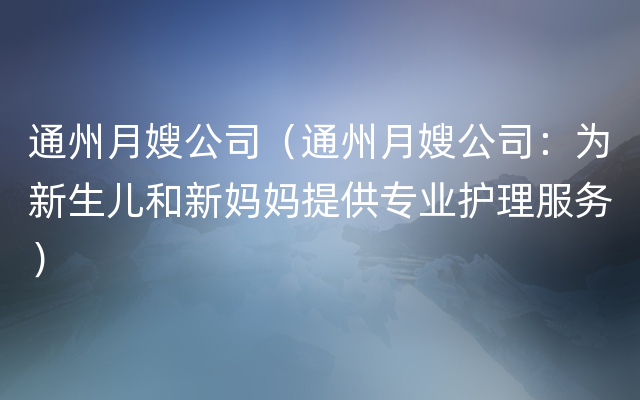 通州月嫂公司（通州月嫂公司：为新生儿和新妈妈提供专业护理服务）