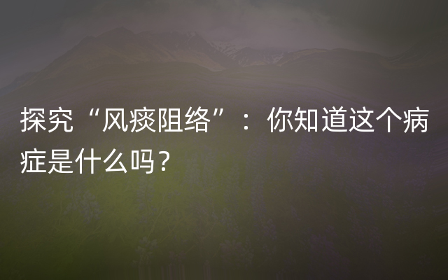 探究“风痰阻络”：你知道这个病症是什么吗？