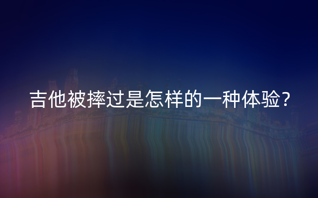 吉他被摔过是怎样的一种体验？