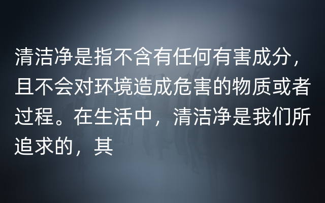 清洁净是指不含有任何有害成分，且不会对环境造成危害的物质或者过程。在生活中，清洁