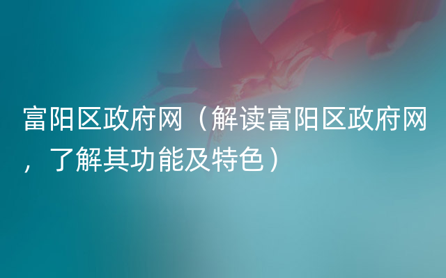 富阳区政府网（解读富阳区政府网，了解其功能及特色）