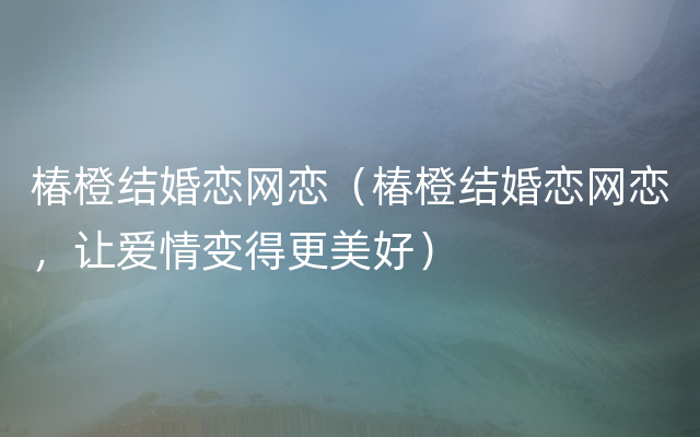 椿橙结婚恋网恋（椿橙结婚恋网恋，让爱情变得更美好）