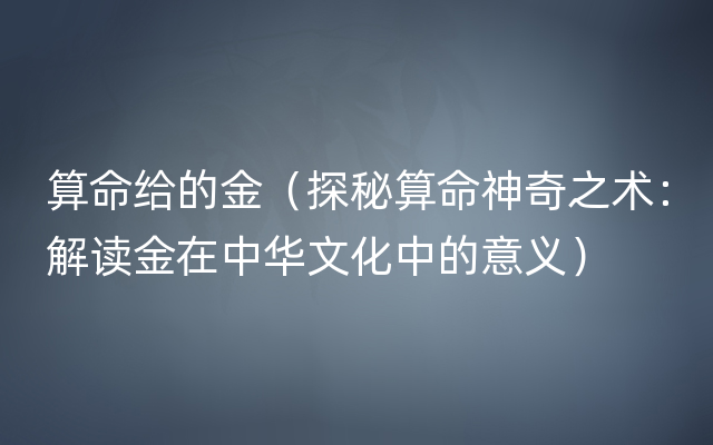 算命给的金（探秘算命神奇之术：解读金在中华文化中的意义）