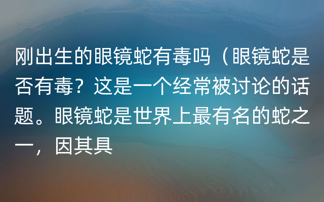 刚出生的眼镜蛇有毒吗（眼镜蛇是否有毒？这是一个经常被讨论的话题。眼镜蛇是世界上最