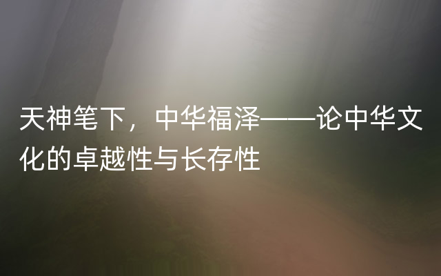 天神笔下，中华福泽——论中华文化的卓越性与长存性